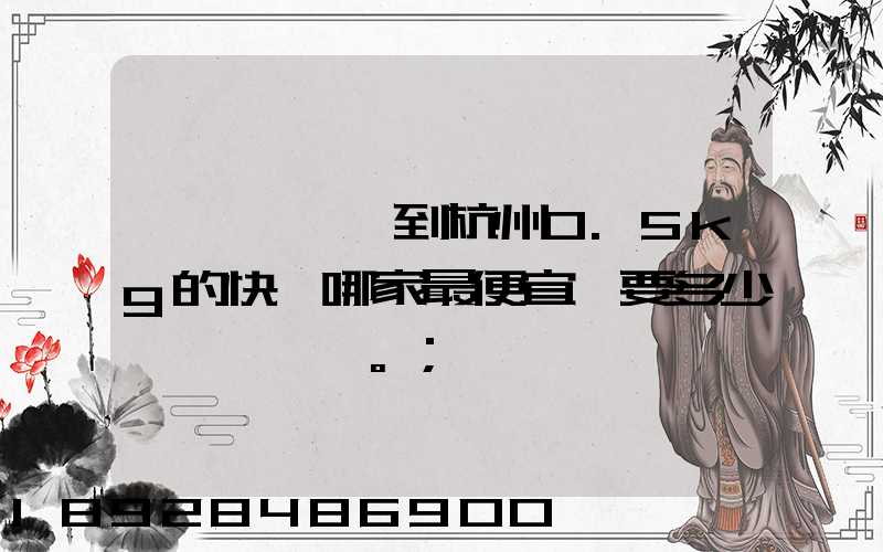 請問從煙臺到杭州0.5kg的快遞哪家最便宜,要多少錢。